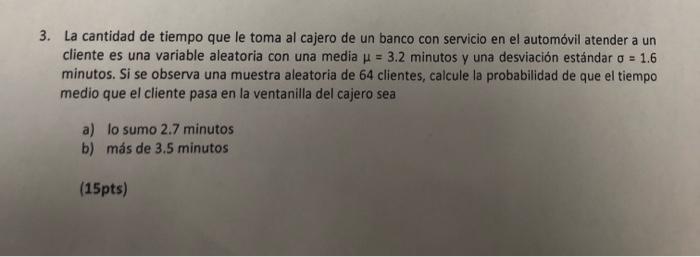 3. La cantidad de tiempo que le toma al cajero de un banco con servicio en el automóvil atender a un cliente es una variable