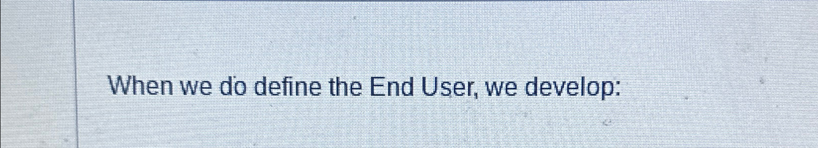 Solved When we do define the End User, we develop: | Chegg.com