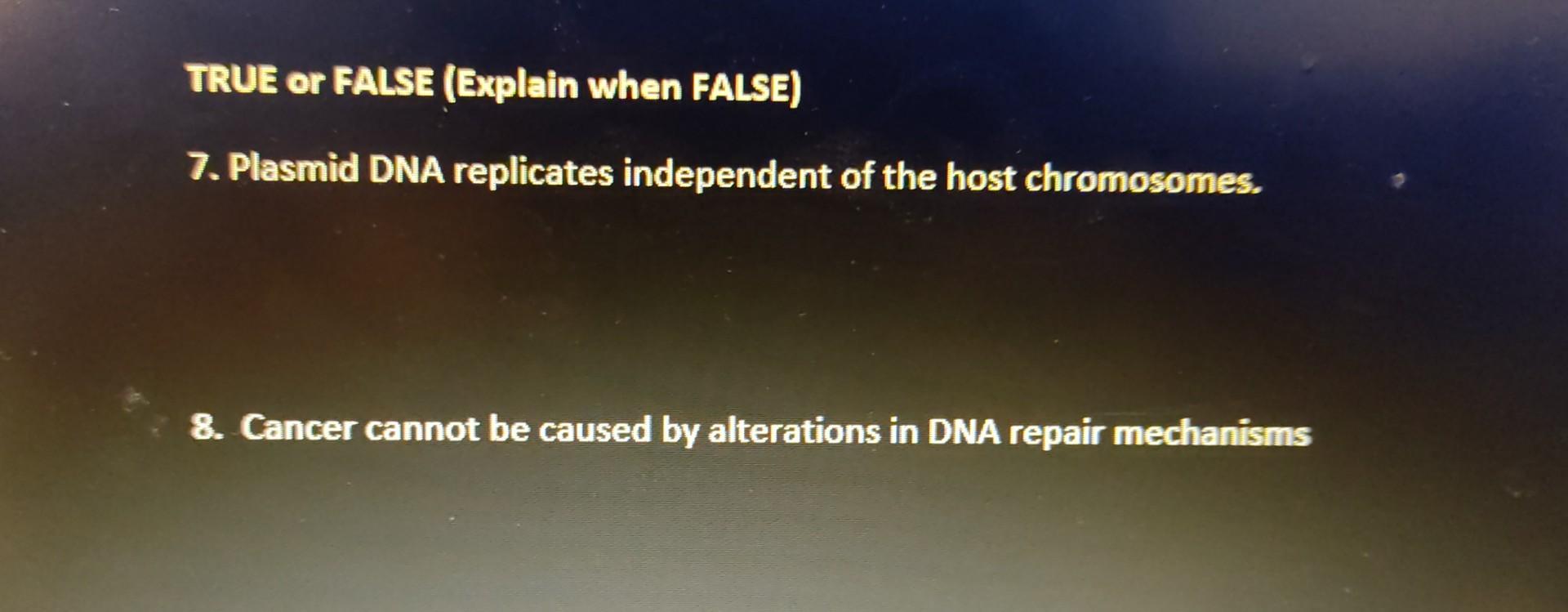 TRUE or FALSE (Explain when FALSE)
7. Plasmid DNA replicates independent of the host chromosomes.
8. Cancer cannot be caused 