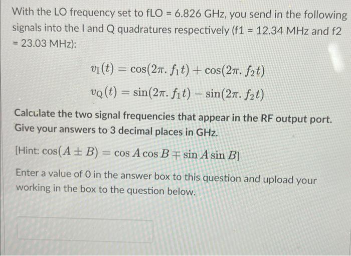 With the LO frequency set to fLO = 6.826 GHz, you send in the following
signals into the I and Q quadratures respectively (f1