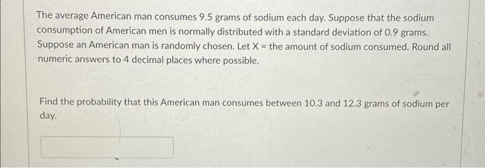 The average American man consumes 9.5 grams of sodium each day. Suppose that the sodium consumption of American men is normal