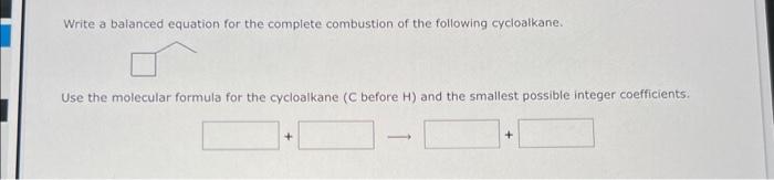 Write a balanced equation for the complete combustion of the following cycloalkane.
Use the molecular formula for the cycloal