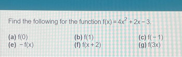 Find the following for the function \( f(x)=4 x^{2}+2 x-3 \)
(a) \( f(0) \)
(b) \( f(1) \)
(c) \( f(-1) \)
(e) \( -f(x) \)
(f