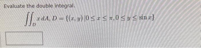 Evaluate the double integral. \[ \iint_{D} x d A, D=\{(x, y) \mid 0 \leq x \leq \pi, 0 \leq y \leq \sin x\} \]