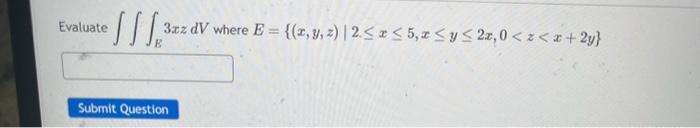 Evaluate \( \iiint_{E} 3 x z d V \) where \( E=\{(x, y, z) \mid 2 \leq x \leq 5, x \leq y \leq 2 x, 0<z<x+2 y\} \)