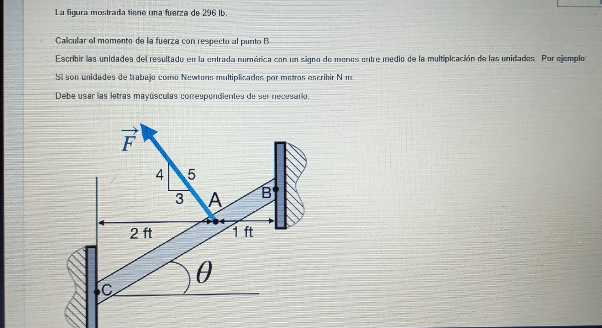 La figura mostrada tiene una fuerza de \( 296 \mathrm{lb} \). Calcular el momento de la fuerza con respecto al punto B. Escri