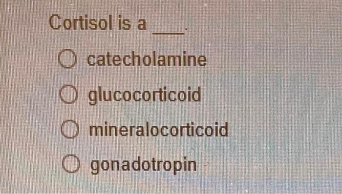 Cortisol is a
catecholamine
glucocorticoid
mineralocorticoid
gonadotropin