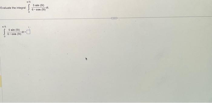 Evaluate the integral \( \int_{0} \frac{5 \sin (5 t)}{6-\cos (5 t)} \mathrm{dt} \). \[ \int_{0}^{\pi / 5} \frac{5 \sin (5 t)}