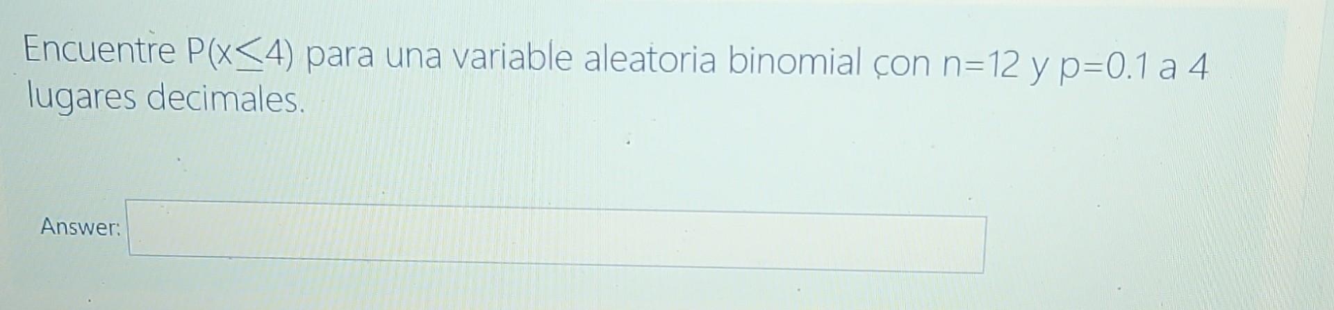 Encuentre P(x<4) para una variable aleatoria binomial çon n=12 y p=0.1 a 4 lugares decimales. Answer: