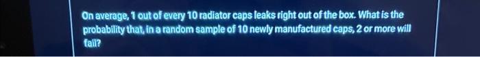 On average, 1 out of every 10 radiator caps leaks right out of the box. What is the probability that, in a random sample of 1