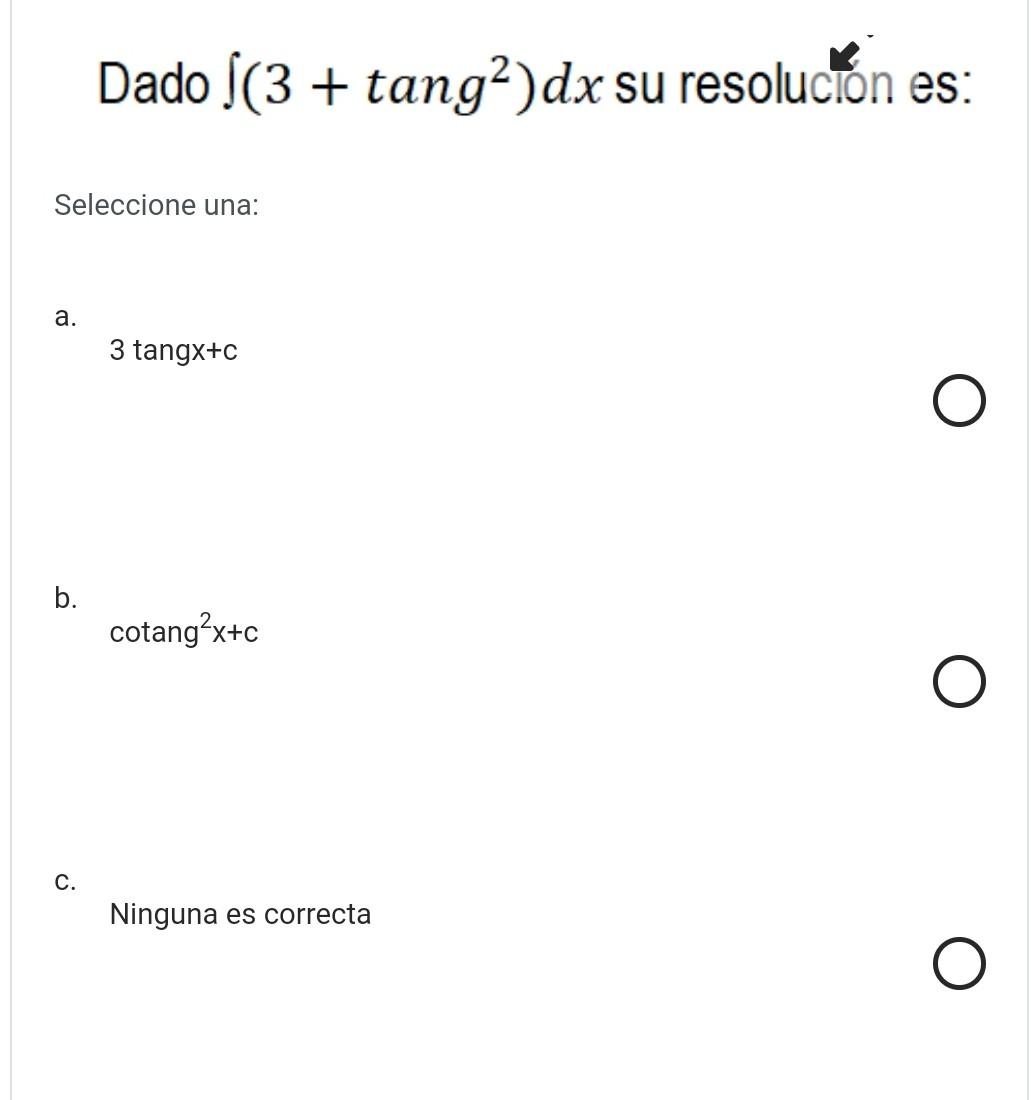 Dado \( \int\left(3+\operatorname{tang}^{2}\right) d x \) su resolucion es: Seleccione una: a. 3 tang \( x+c \) b. \( \opera