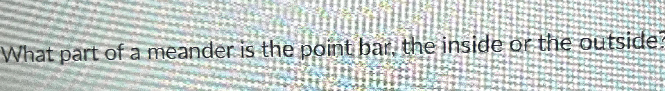Solved What part of a meander is the point bar, the inside | Chegg.com