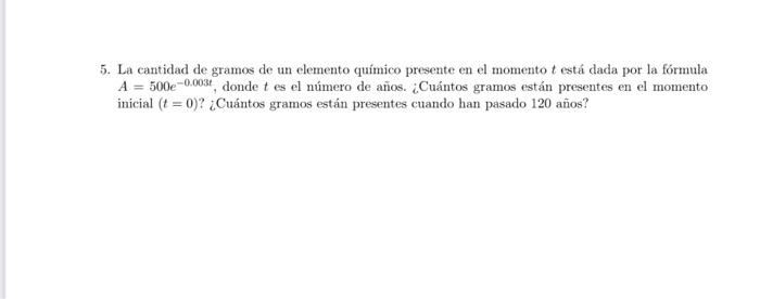 5. La cantidad de gramos de un elemento químico presente en el momento \( t \) está dada por la fórmula \( A=500 e^{-0.003 t}