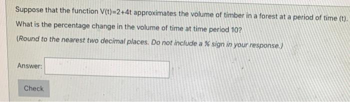 Suppose that the function \( V(t)=2+4 t \) approximates the volume of timber in a forest at a period of time \( (t) \). What 