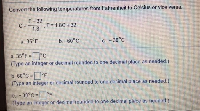 SOLVED: need answers for the math questions Convert the following  temperatures from Fahrenheit to Celsius or vice versa F32 F=1.8C+32 1.8  a.60F b.70C c.-35C