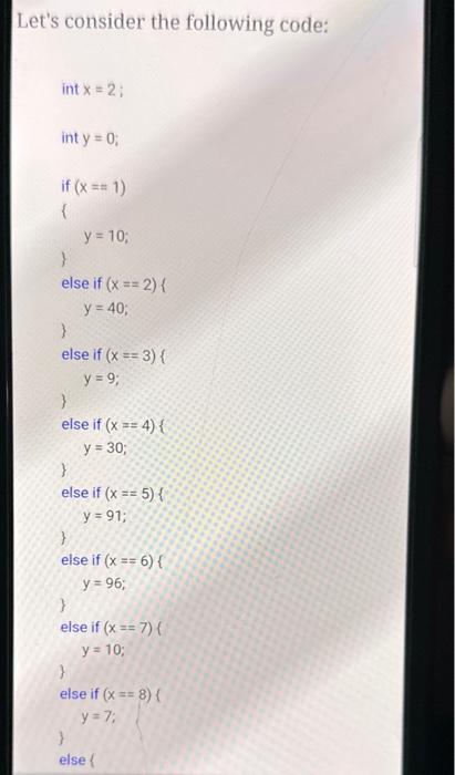 Lets consider the following code: int \( x=2 \); int \( y=0 \); if \( (x==1) \) \( y=10 \); else if \( (x=2)\{ \) \( y=40 \)