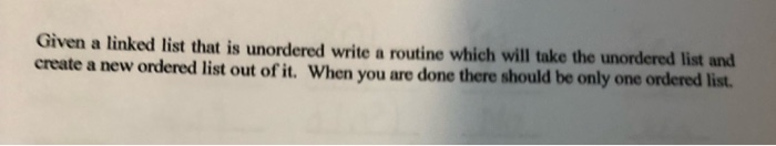Given a linked list that is unordered write a routine which will take the unordered list and create a new ordered list out of