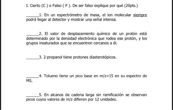 I. Cierto (C) o Falso (F). De ser falso explique por qué (20pts.) _1. En un espectrómetro de masa, el ion molecular siempre p