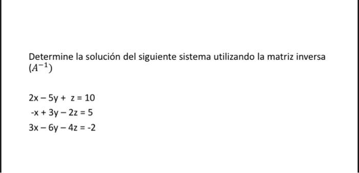 Determine la solución del siguiente sistema utilizando la matriz inversa (A-1) 2x - 5y + z = 10 -x + 3y - 2z = 5 3x - 6y - 4z