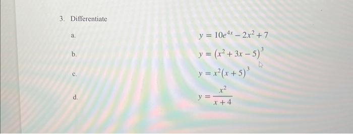 3. Differentiate a. \[ y=10 e^{4 x}-2 x^{2}+7 \] b. \[ y=\left(x^{2}+3 x-5\right)^{3} \] c. \[ y=x^{2}(x+5)^{3} \] d. \[ y=\f