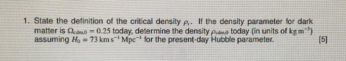 1. State the definition of the critical density \( \rho_{\mathrm{c}} \). If the density parameter for dark matter is \( \Omeg