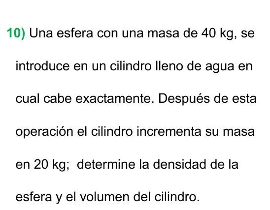 10) Una esfera con una masa de \( 40 \mathrm{~kg} \), se introduce en un cilindro lleno de agua en cual cabe exactamente. Des