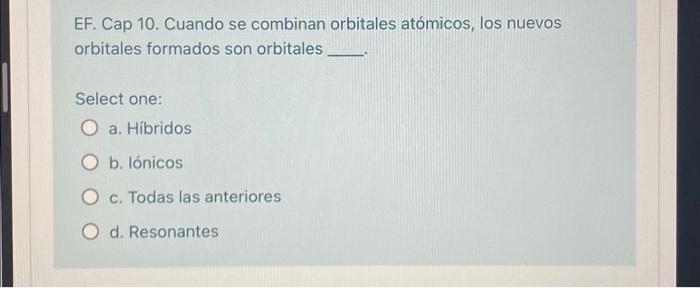 EF. Cap 10. Cuando se combinan orbitales atómicos, los nuevos orbitales formados son orbitales Select one: a. Híbridos b. Ió