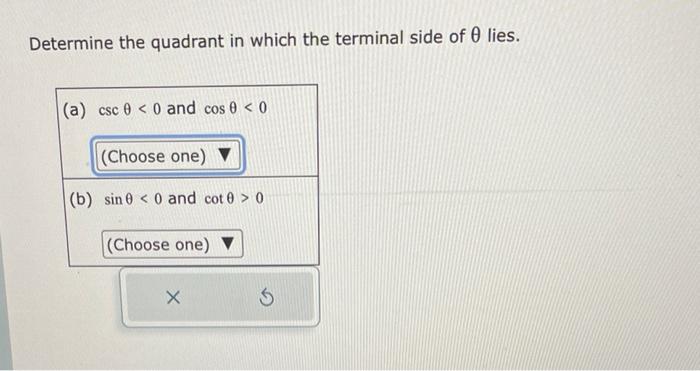 Determine the quadrant in which the terminal side of \( \theta \) lies.
(a) \( \csc \theta<0 \) and \( \cos \theta<0 \)
(b) \