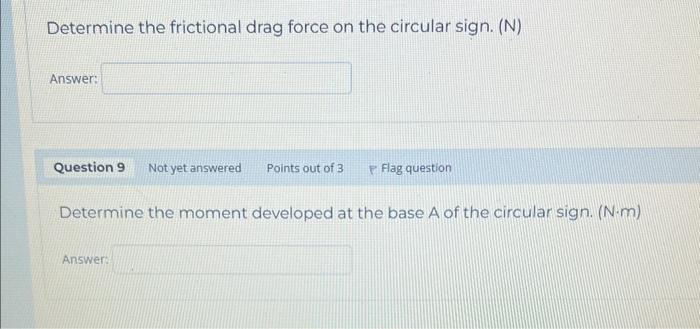 Determine the frictional drag force on the circular sign. (N)
Answer:
P Flag question
Determine the moment developed at the b