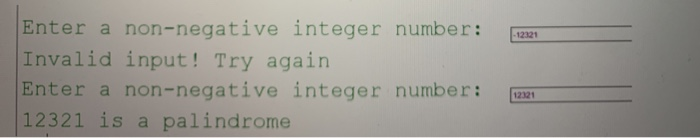 1221 Enter a non-negative integer number: Invalid input! Try again Enter a non-negative integer number: 12321 is a palindrome