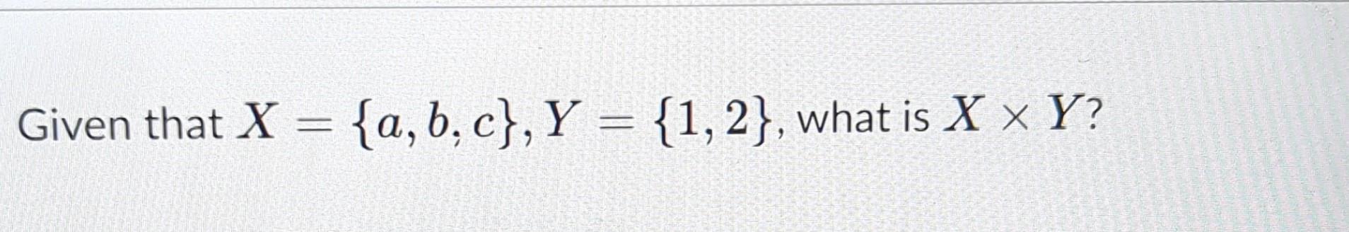 Solved Given that X={a,b,c},Y={1,2}, what is X×Y ?Based on | Chegg.com