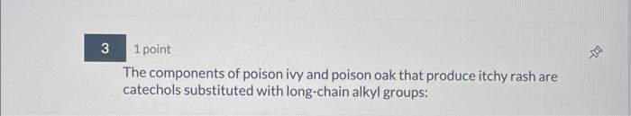 1 point
The components of poison ivy and poison oak that produce itchy rash are catechols substituted with long-chain alkyl g