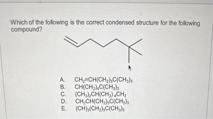 Which of the following is the correct condensed structure for the following compound?
A. \( \mathrm{CH}_{2}=\mathrm{CH}\left(