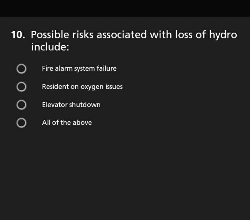 10. Possible risks associated with loss of hydro include: Fire alarm system failure Resident on oxygen issues Elevator shutdo