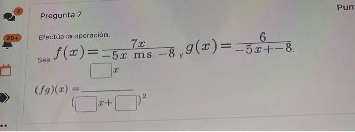 Pregunta 7 Efectúa la operación. \( f(x)=\frac{7 x}{-5 x \mathrm{~ms}-8} \) y \( g(x)=\frac{6}{-5 x+-8} \) \( (f g)(x)= \)