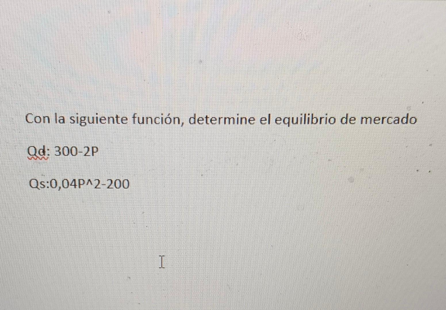 Con la siguiente función, determine el equilibrio de mercado Qd: 300-2P Qs:0,04P^2-200