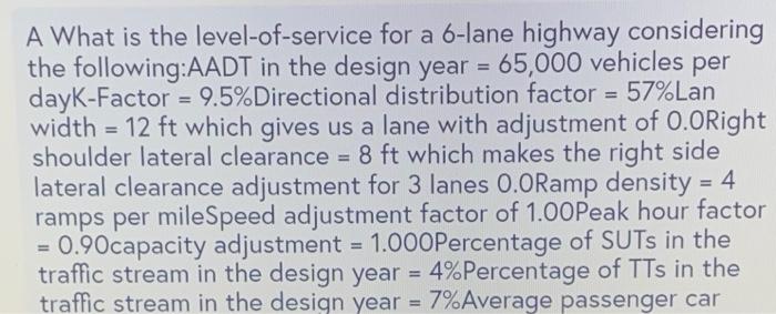 A What is the level-of-service for a 6-lane highway considering
the following:AADT in the design year = 65,000 vehicles per
d