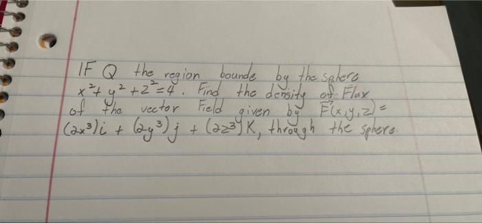 IF Q the region bounde by the sphere x² + y² +2²=4. Find the density of Flux of the vector Field given by F(x, y, z)= (2x³)i