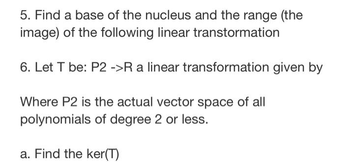 5. Find a base of the nucleus and the range (the image) of the following linear transtormation 6. Let T be: P2 ->R a linear t