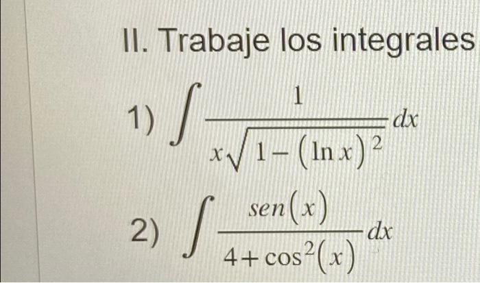 II. Trabaje los integrales 1) \( \int \frac{1}{x \sqrt{1-(\ln x)^{2}}} d x \) 2) \( \int \frac{\operatorname{sen}(x)}{4+\cos