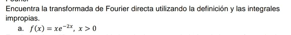 Encuentra la transformada de Fourier directa utilizando la definición y las integrales impropias. a. \( f(x)=x e^{-2 x}, x>0