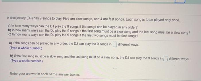 Show all work. A disc jockey has 9 songs to play. Five are slow
