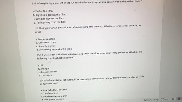 151. When placing a patient in the AP position for an X-ray, what position would the patient be in? a. Facing the film. b. Ri