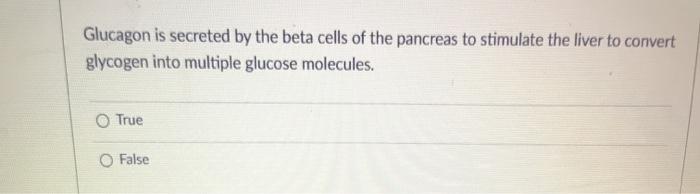 Glucagon is secreted by the beta cells of the pancreas to stimulate the liver to convert glycogen into multiple glucose molec