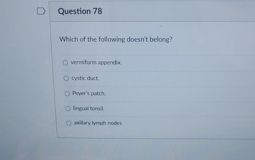 Question 78 Which of the following doesnt belong? vermiform appendix. O cystic duct O Peyers patch. Olingual tonsil. O axil