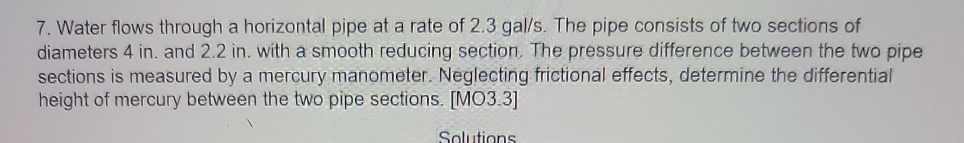 7. Water flows through a horizontal pipe at a rate of \( 2.3 \mathrm{gal} / \mathrm{s} \). The pipe consists of two sections