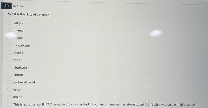 10 0/1 point
What is the class of ethanal?
00
OOOOOOOOO
Alkane
alkene
alkyne
haloalkane
alcohol
ether
aldehyde
ketone
carboxy