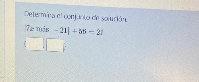 Determina el conjunto de solución. \[ \mid 7 x \text { más }-21 \mid+56=21 \]