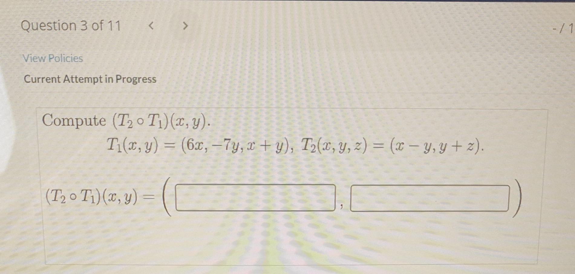 Current Attempt in Progress Compute \( \left(T_{2} \circ T_{1}\right)(x, y) \). \[ T_{1}(x, y)=(6 x,-7 y, x+y), T_{2}(x, y, z