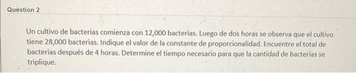 Un cultivo de bacterias comienza con 12,000 bacterias. Luego de dos horas se observa que el cultivo tiene 28,000 bacterias. I